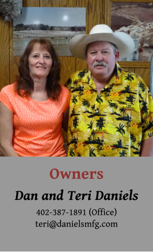 Owners Dan and Teri Daniels 402-387-1891 (Office) teri@danielsmfg.com