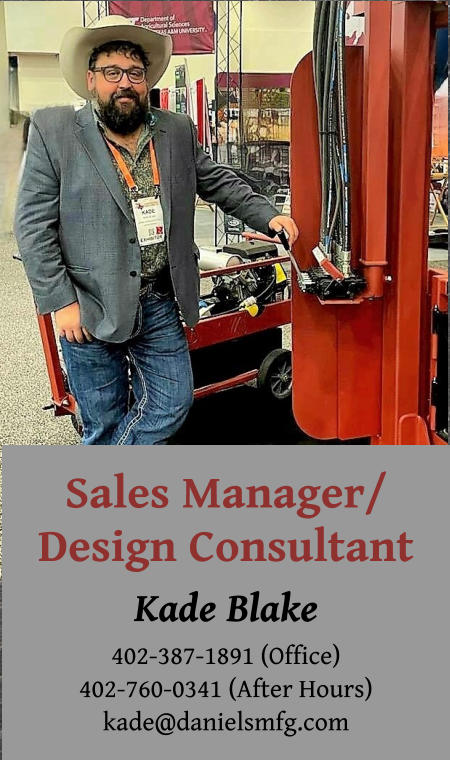 Sales Manager/ Design Consultant Kade Blake 402-387-1891 (Office) 402-760-0341 (After Hours) kade@danielsmfg.com