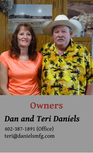 Owners Dan and Teri Daniels 402-387-1891 (Office) teri@danielsmfg.com
