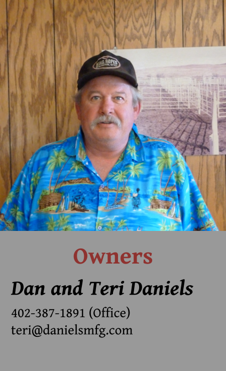 Owners Dan and Teri Daniels 402-387-1891 (Office) teri@danielsmfg.com