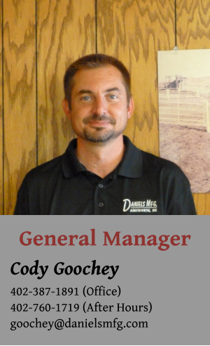 General Manager Cody Goochey 402-387-1891 (Office) 402-760-1719 (After Hours) goochey@danielsmfg.com